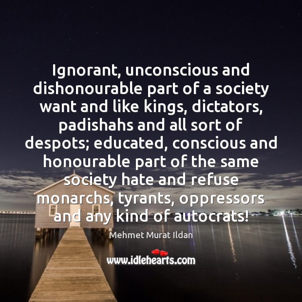 Ignorant, unconscious and dishonourable part of a society want and like kings, Mehmet Murat Ildan Picture Quote
