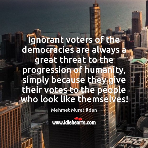 Ignorant voters of the democracies are always a great threat to the Humanity Quotes Image