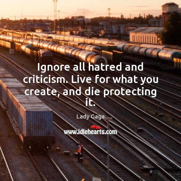 Ignore all hatred and criticism. Live for what you create, and die protecting it. Lady Gaga Picture Quote