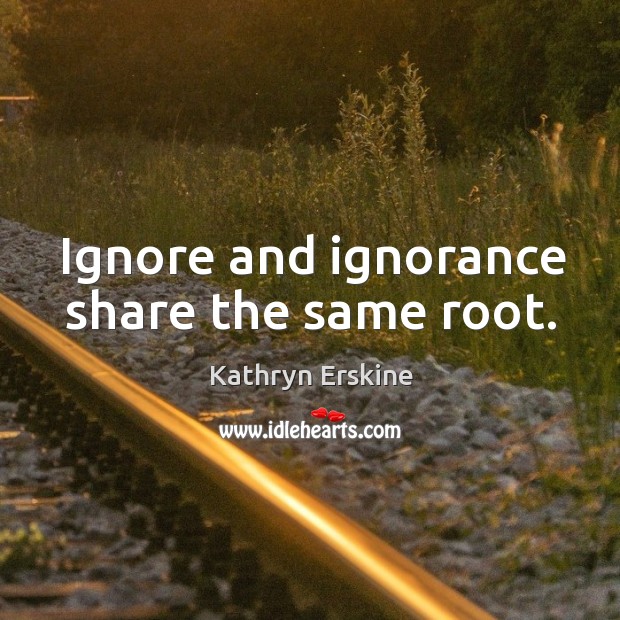 Ignore and ignorance share the same root. Kathryn Erskine Picture Quote
