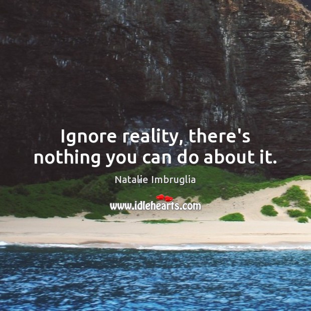 Ignore reality, there’s nothing you can do about it. Natalie Imbruglia Picture Quote