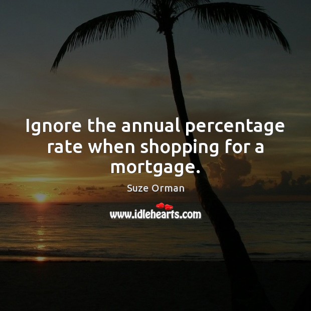 Ignore the annual percentage rate when shopping for a mortgage. Suze Orman Picture Quote