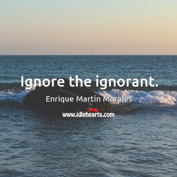 Ignore the ignorant. Image