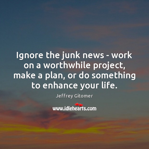 Ignore the junk news – work on a worthwhile project, make a Jeffrey Gitomer Picture Quote