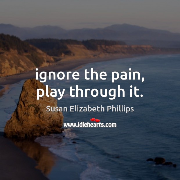 Ignore the pain, play through it. Susan Elizabeth Phillips Picture Quote
