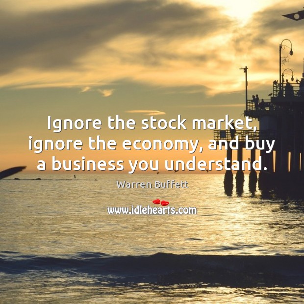 Ignore the stock market, ignore the economy, and buy a business you understand. Warren Buffett Picture Quote