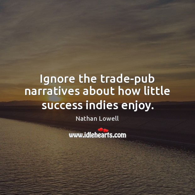 Ignore the trade-pub narratives about how little success indies enjoy. Nathan Lowell Picture Quote