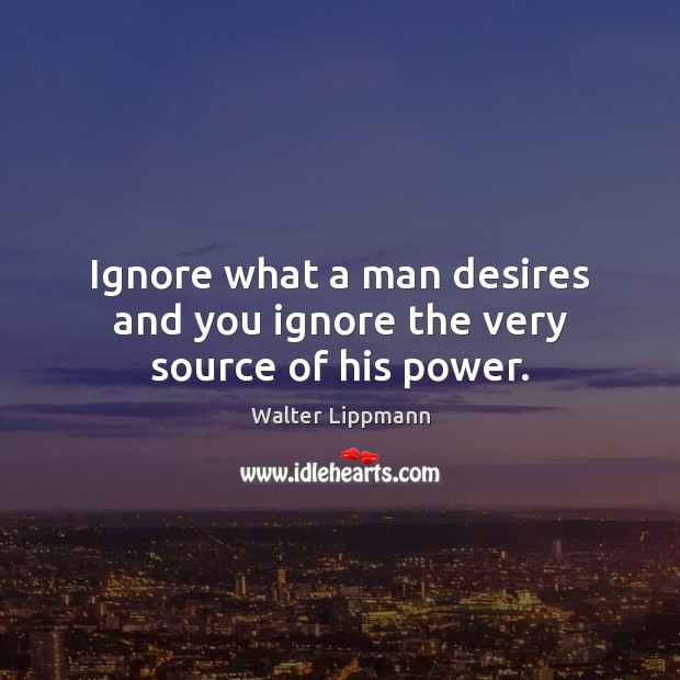 Ignore what a man desires and you ignore the very source of his power. Walter Lippmann Picture Quote