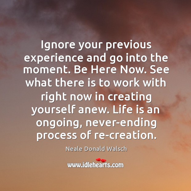 Ignore your previous experience and go into the moment. Be Here Now. Neale Donald Walsch Picture Quote