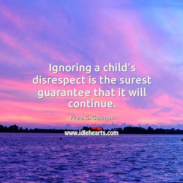 Ignoring a child’s disrespect is the surest guarantee that it will continue. Fred G. Gosman Picture Quote