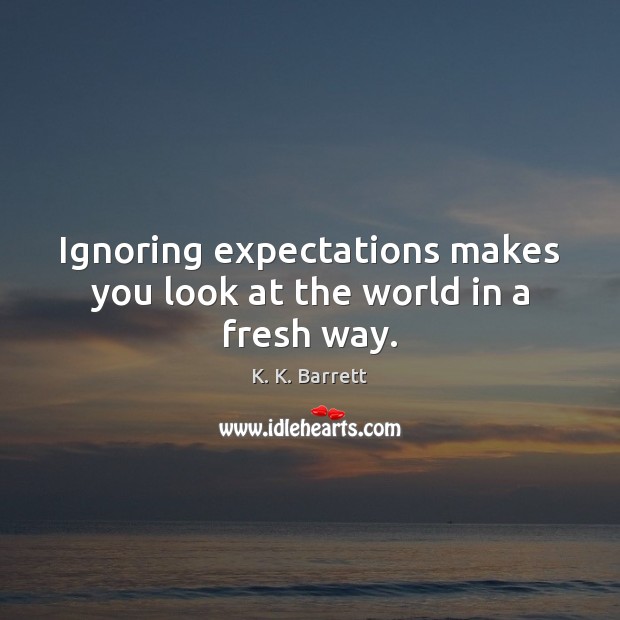Ignoring expectations makes you look at the world in a fresh way. K. K. Barrett Picture Quote