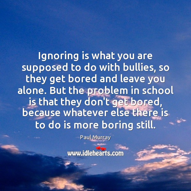 Ignoring is what you are supposed to do with bullies, so they Image