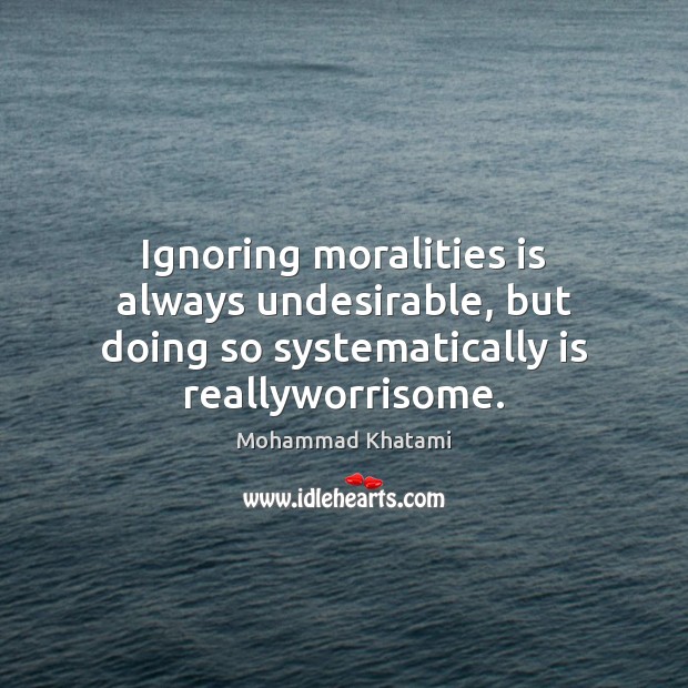 Ignoring moralities is always undesirable, but doing so systematically is reallyworrisome. Mohammad Khatami Picture Quote