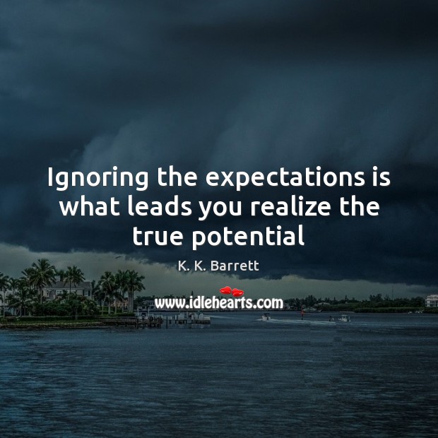 Ignoring the expectations is what leads you realize the true potential 