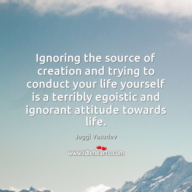Ignoring the source of creation and trying to conduct your life yourself Image