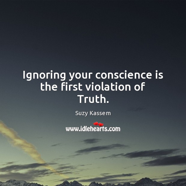 Ignoring your conscience is the first violation of Truth. Suzy Kassem Picture Quote