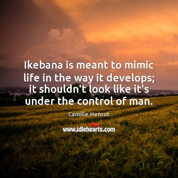 Ikebana is meant to mimic life in the way it develops; it Camille Henrot Picture Quote