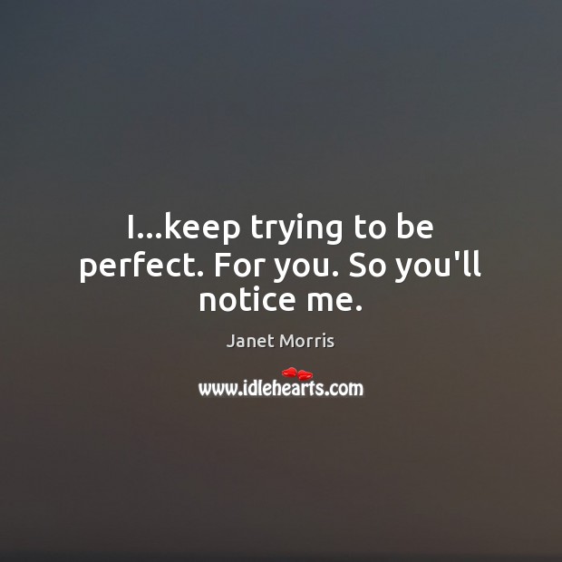 I…keep trying to be perfect. For you. So you’ll notice me. Janet Morris Picture Quote