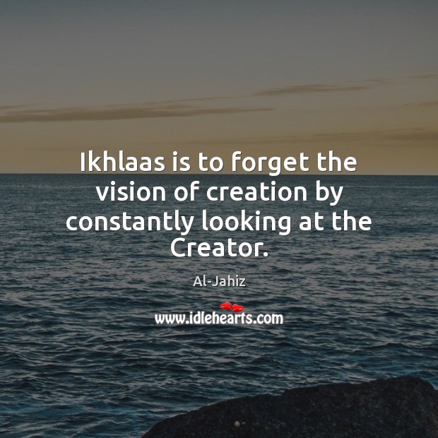 Ikhlaas is to forget the vision of creation by constantly looking at the Creator. Al-Jahiz Picture Quote