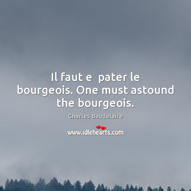 Il faut e  pater le bourgeois. One must astound the bourgeois. Charles Baudelaire Picture Quote