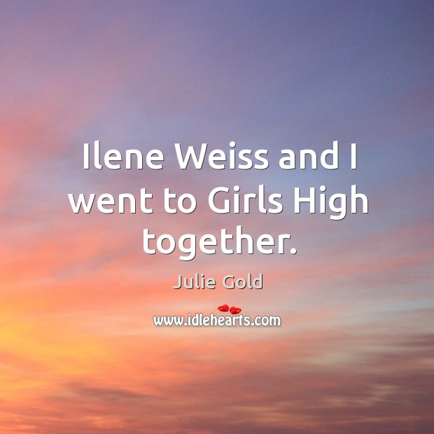 Ilene weiss and I went to girls high together. Julie Gold Picture Quote