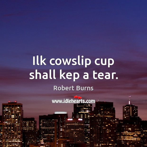 Ilk cowslip cup shall kep a tear. Robert Burns Picture Quote