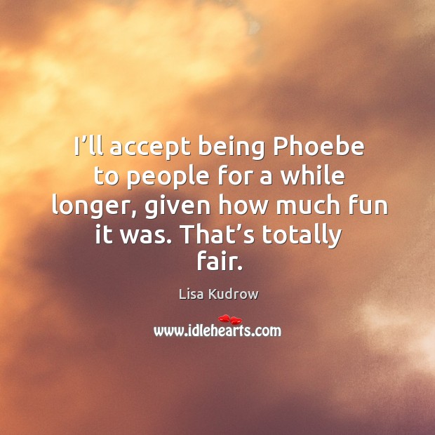 I’ll accept being phoebe to people for a while longer, given how much fun it was. That’s totally fair. Lisa Kudrow Picture Quote