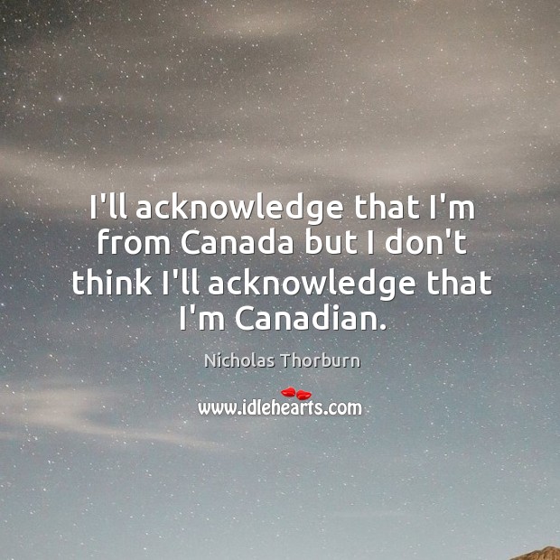 I’ll acknowledge that I’m from Canada but I don’t think I’ll acknowledge Image