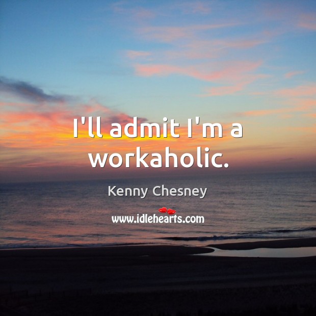 I’ll admit I’m a workaholic. Kenny Chesney Picture Quote
