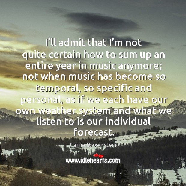 I’ll admit that I’m not quite certain how to sum up an entire year in music anymore Carrie Brownstein Picture Quote