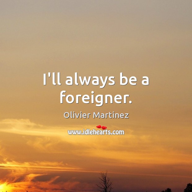 I’ll always be a foreigner. Olivier Martinez Picture Quote