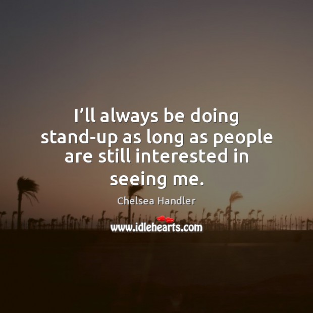 I’ll always be doing stand-up as long as people are still interested in seeing me. Chelsea Handler Picture Quote