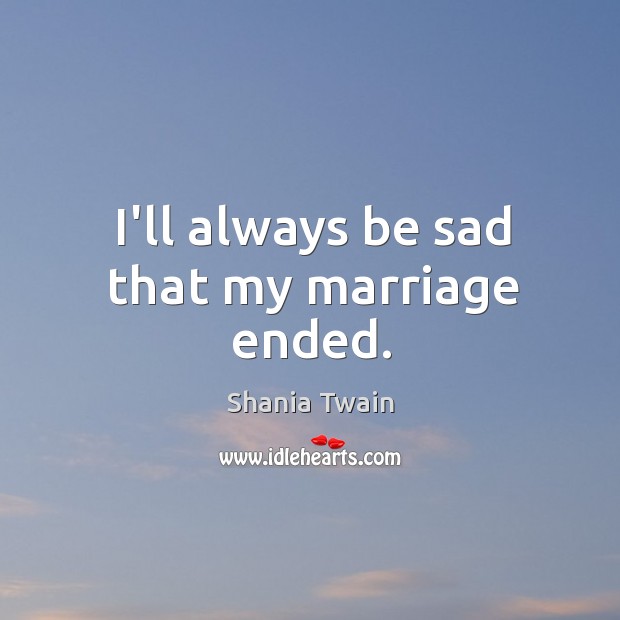 I’ll always be sad that my marriage ended. Shania Twain Picture Quote