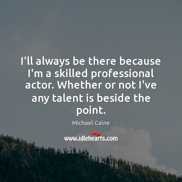 I’ll always be there because I’m a skilled professional actor. Whether or Michael Caine Picture Quote