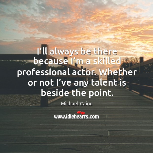 I’ll always be there because I’m a skilled professional actor. Michael Caine Picture Quote