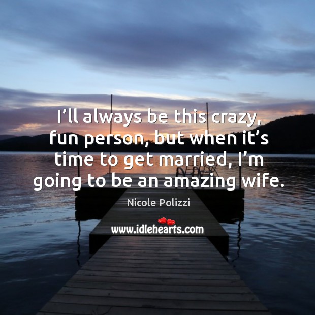 I’ll always be this crazy, fun person, but when it’s time to get married, I’m going to be an amazing wife. Image