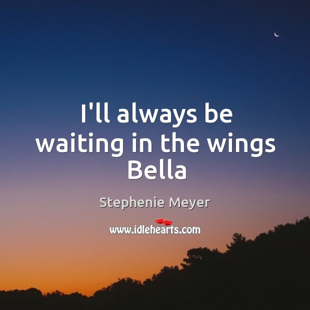 I’ll always be waiting in the wings Bella Stephenie Meyer Picture Quote