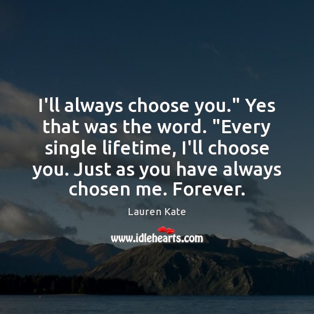 I’ll always choose you.” Yes that was the word. “Every single lifetime, Image