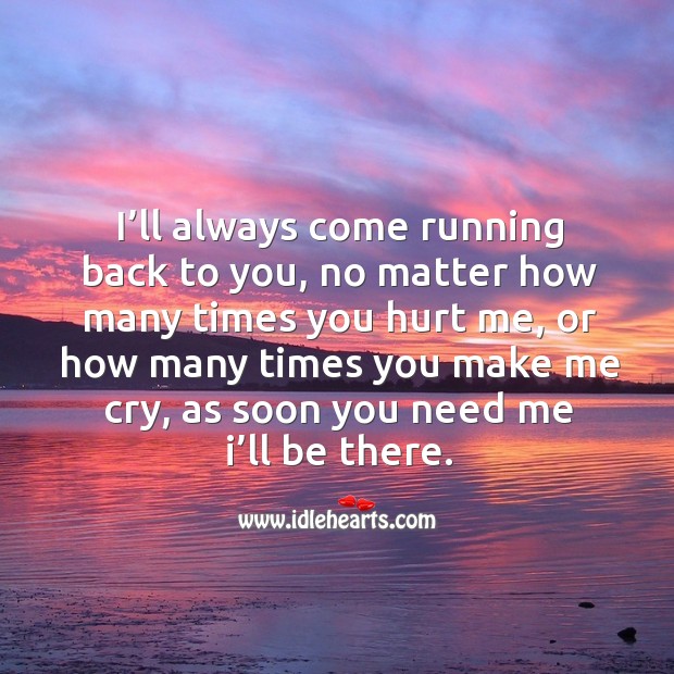 I’ll always come running back to you, no matter how many times you hurt me 