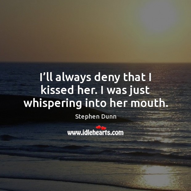 I’ll always deny that I kissed her. I was just whispering into her mouth. Stephen Dunn Picture Quote