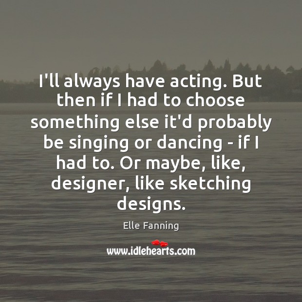 I’ll always have acting. But then if I had to choose something Elle Fanning Picture Quote