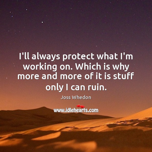 I’ll always protect what I’m working on. Which is why more and Joss Whedon Picture Quote