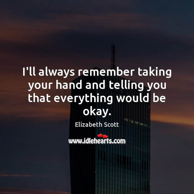 I’ll always remember taking your hand and telling you that everything would be okay. Elizabeth Scott Picture Quote