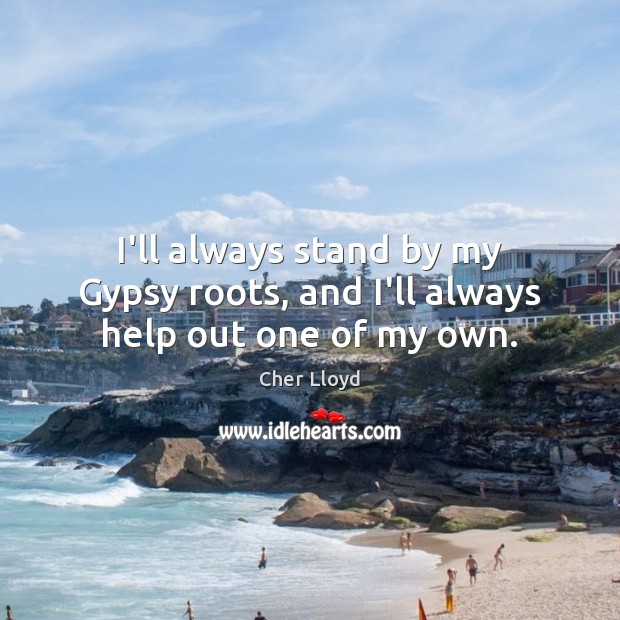 I’ll always stand by my Gypsy roots, and I’ll always help out one of my own. Cher Lloyd Picture Quote