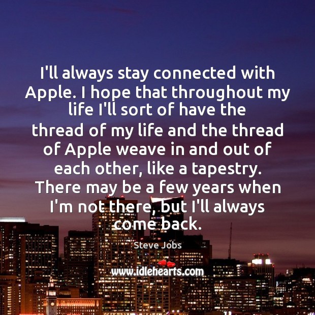 I’ll always stay connected with Apple. I hope that throughout my life Steve Jobs Picture Quote
