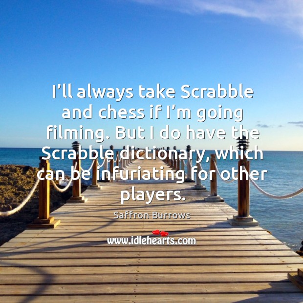 I’ll always take scrabble and chess if I’m going filming. But I do have the scrabble dictionary Saffron Burrows Picture Quote