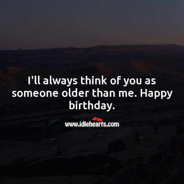 I’ll always think of you as someone older than me. Happy birthday. Funny Birthday Messages Image