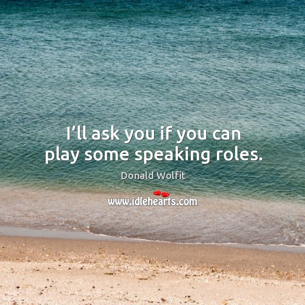I’ll ask you if you can play some speaking roles. Image