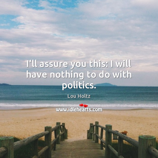 I’ll assure you this: I will have nothing to do with politics. Lou Holtz Picture Quote