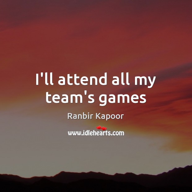 I’ll attend all my team’s games Ranbir Kapoor Picture Quote